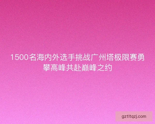 1500名海内外选手挑战广州塔极限赛勇攀高峰共赴巅峰之约