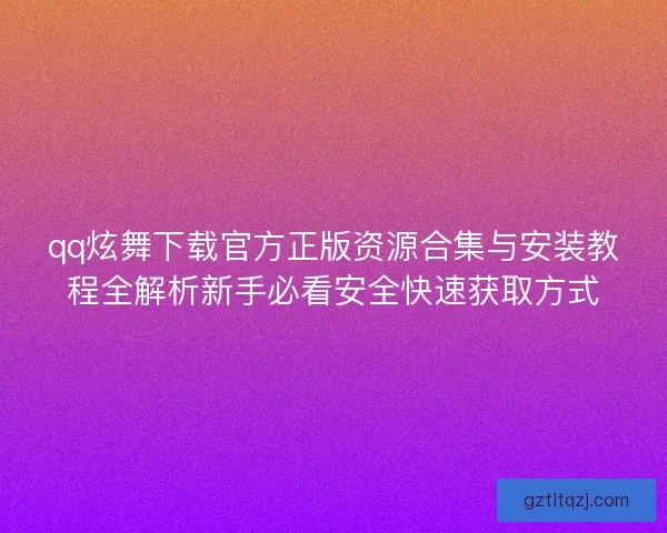 qq炫舞下载官方正版资源合集与安装教程全解析新手必看安全快速获取方式