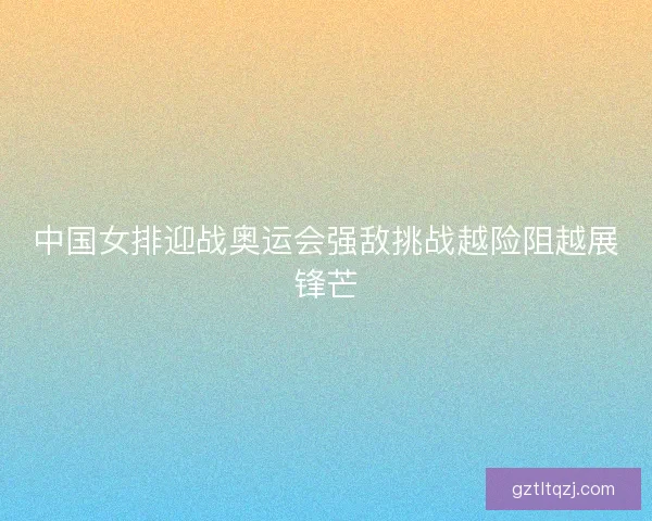 中国女排迎战奥运会强敌挑战越险阻越展锋芒