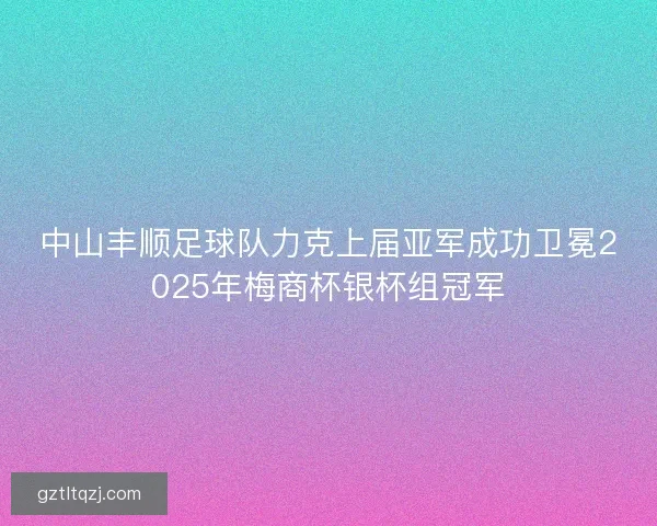 中山丰顺足球队力克上届亚军成功卫冕2025年梅商杯银杯组冠军