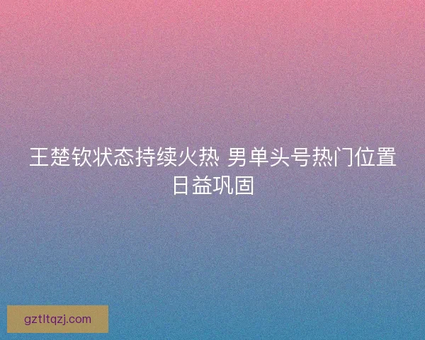 王楚钦状态持续火热 男单头号热门位置日益巩固 王楚钦状态持续火热 男单头号热门位置日益巩固