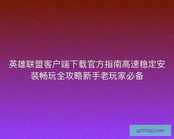 英雄联盟客户端下载官方指南高速稳定安装畅玩全攻略新手老玩家必备 英雄联盟客户端下载官方指南高速稳定安装畅玩全攻略新手老玩家必备