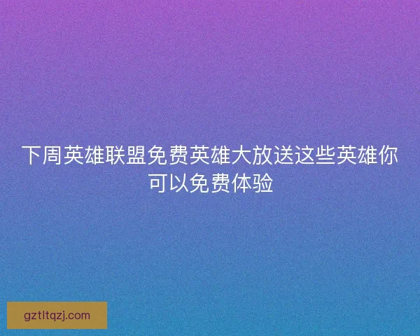 下周英雄联盟免费英雄大放送这些英雄你可以免费体验