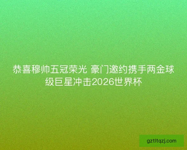 恭喜穆帅五冠荣光 豪门邀约携手两金球级巨星冲击2026世界杯