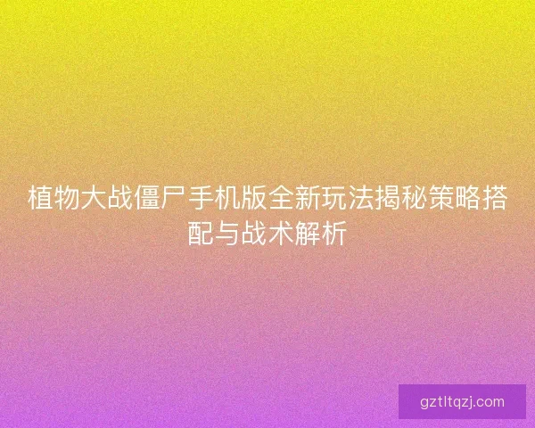 植物大战僵尸手机版全新玩法揭秘策略搭配与战术解析