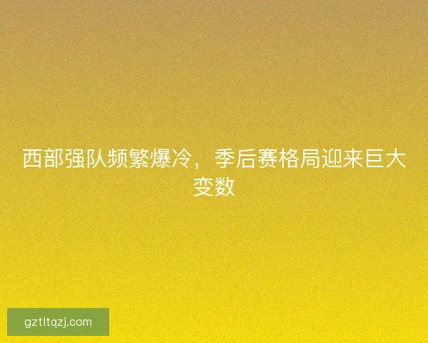 西部强队频繁爆冷，季后赛格局迎来巨大变数