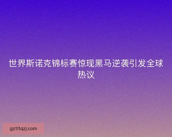世界斯诺克锦标赛惊现黑马逆袭引发全球热议