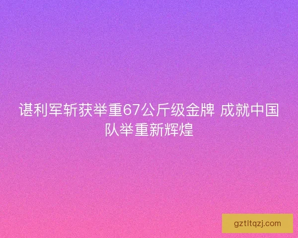 谌利军斩获举重67公斤级金牌 成就中国队举重新辉煌