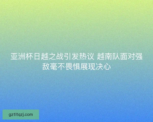 亚洲杯日越之战引发热议 越南队面对强敌毫不畏惧展现决心