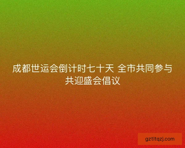成都世运会倒计时七十天 全市共同参与共迎盛会倡议 成都世运会倒计时七十天 全市共同参与共迎盛会倡议