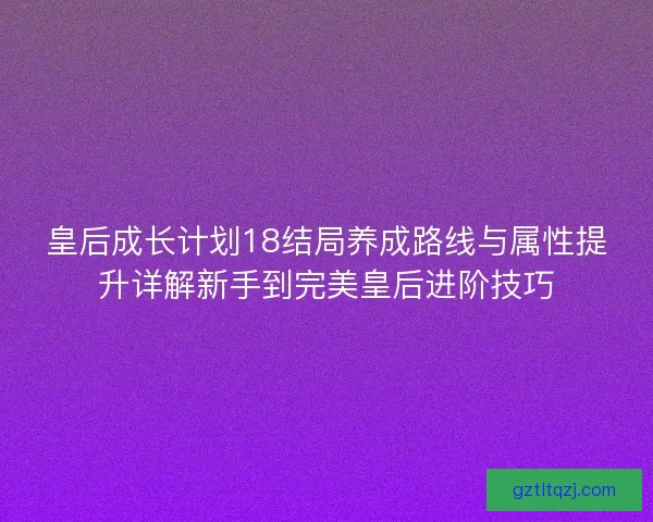 皇后成长计划18结局养成路线与属性提升详解新手到完美皇后进阶技巧 皇后成长计划18结局养成路线与属性提升详解新手到完美皇后进阶技巧