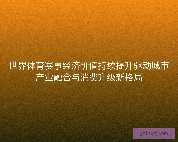 世界体育赛事经济价值持续提升驱动城市产业融合与消费升级新格局