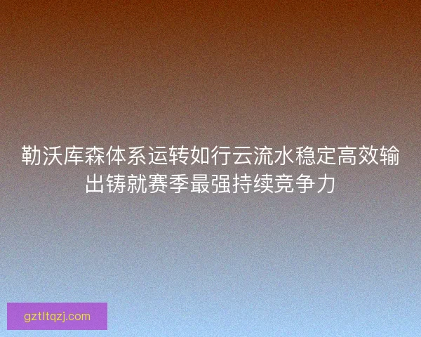 勒沃库森体系运转如行云流水稳定高效输出铸就赛季最强持续竞争力