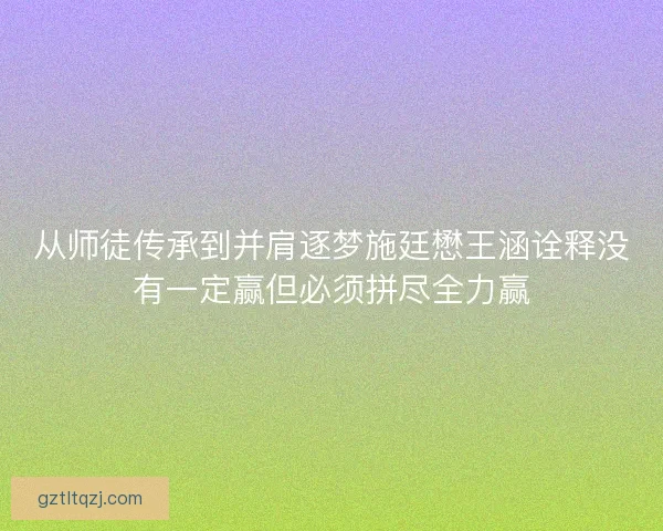 从师徒传承到并肩逐梦施廷懋王涵诠释没有一定赢但必须拼尽全力赢 从师徒传承到并肩逐梦施廷懋王涵诠释没有一定赢但必须拼尽全力赢
