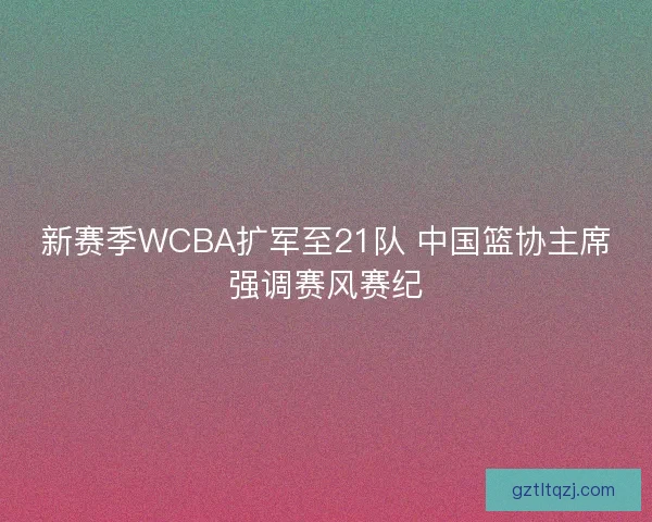 新赛季WCBA扩军至21队 中国篮协主席强调赛风赛纪