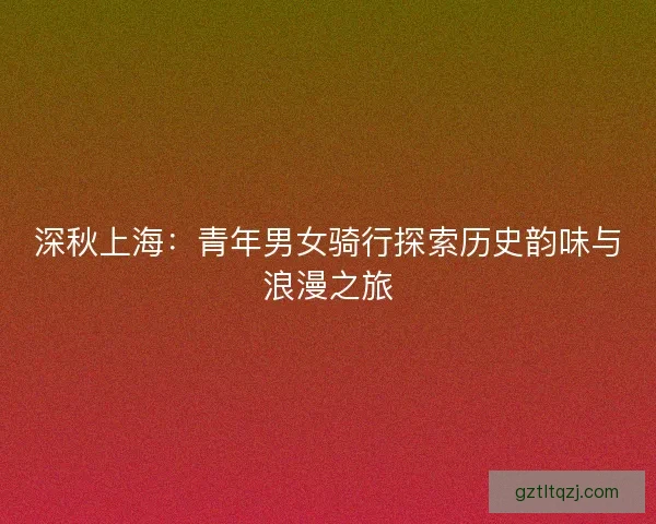 深秋上海：青年男女骑行探索历史韵味与浪漫之旅