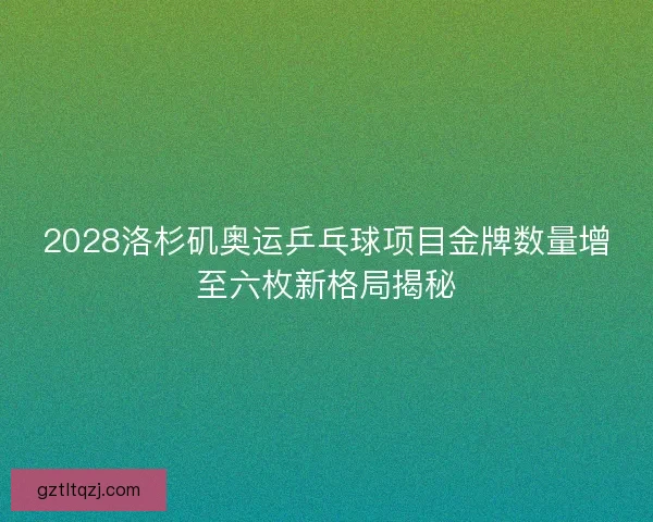 2028洛杉矶奥运乒乓球项目金牌数量增至六枚新格局揭秘