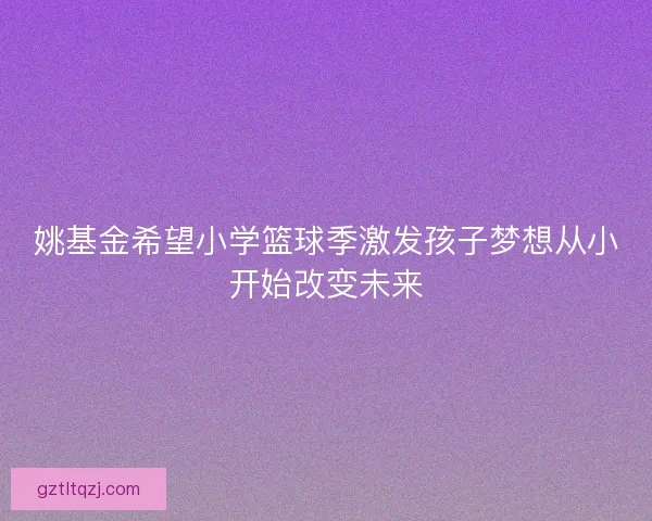 姚基金希望小学篮球季激发孩子梦想从小开始改变未来